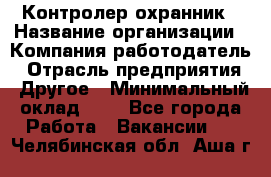 Контролер-охранник › Название организации ­ Компания-работодатель › Отрасль предприятия ­ Другое › Минимальный оклад ­ 1 - Все города Работа » Вакансии   . Челябинская обл.,Аша г.